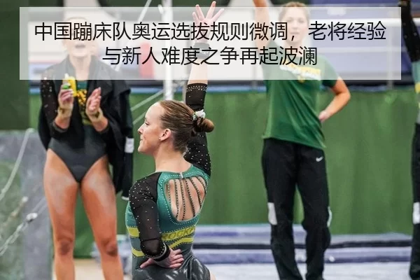 中国蹦床队奥运选拔规则微调，老将经验与新人难度之争再起波澜